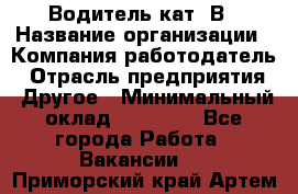 Водитель кат. В › Название организации ­ Компания-работодатель › Отрасль предприятия ­ Другое › Минимальный оклад ­ 25 000 - Все города Работа » Вакансии   . Приморский край,Артем г.